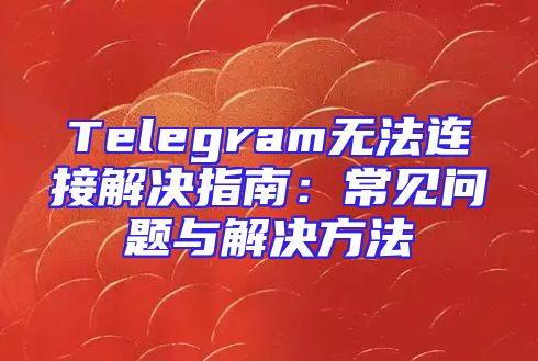Telegram无法连接解决指南：常见问题与解决方法