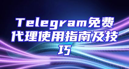 Telegram免费代理使用指南及技巧