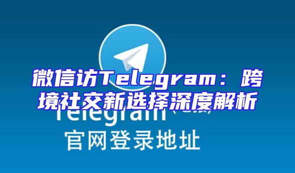 微信访Telegram：跨境社交新选择深度解析