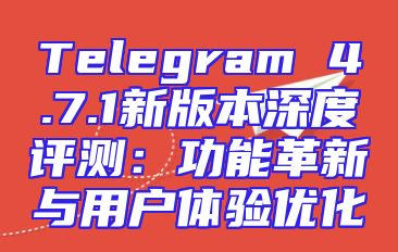 Telegram 4.7.1新版本深度评测：功能革新与用户体验优化