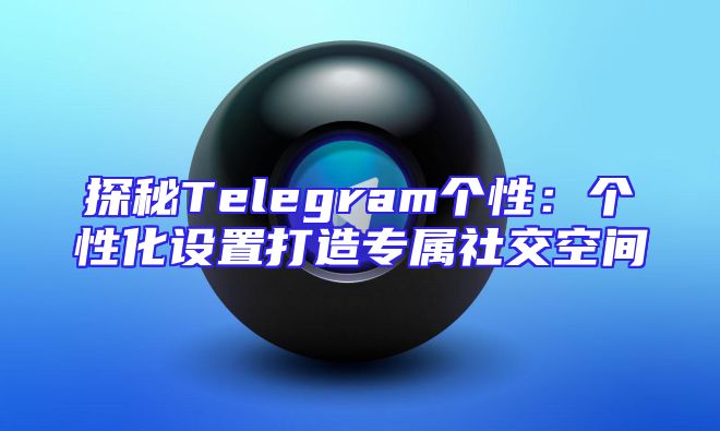 探秘Telegram个性：个性化设置打造专属社交空间