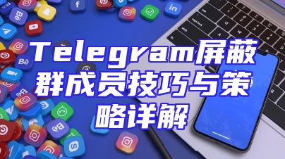 Telegram屏蔽群成员技巧与策略详解