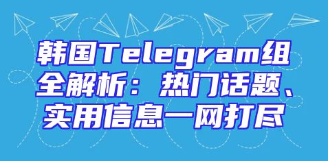韩国Telegram组全解析：热门话题、实用信息一网打尽