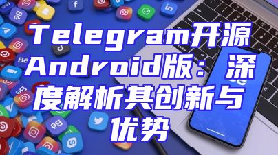 Telegram开源Android版：深度解析其创新与优势