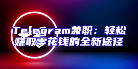 Telegram兼职：轻松赚取零花钱的全新途径