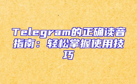 Telegram的正确读音指南：轻松掌握使用技巧