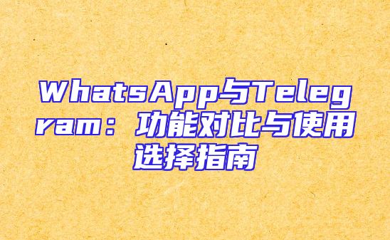WhatsApp与Telegram：功能对比与使用选择指南