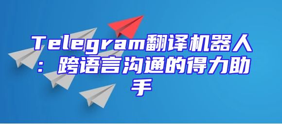 Telegram翻译机器人：跨语言沟通的得力助手