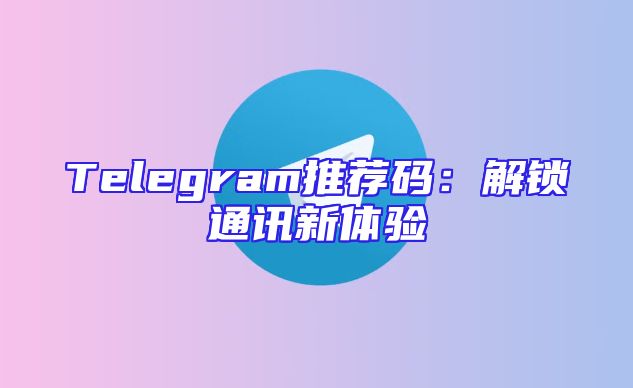 Telegram推荐码：解锁通讯新体验