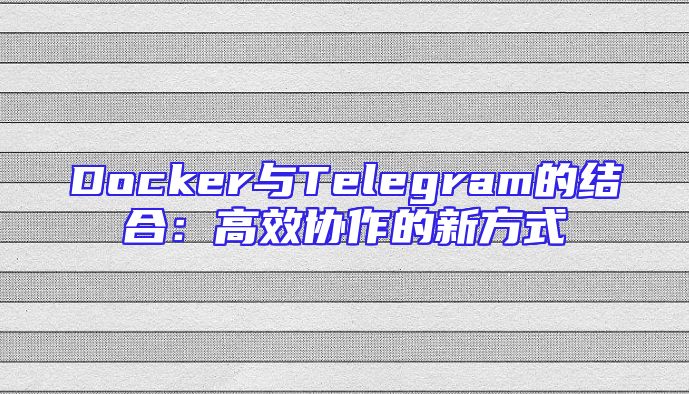 Docker与Telegram的结合：高效协作的新方式