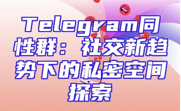 Telegram同性群：社交新趋势下的私密空间探索
