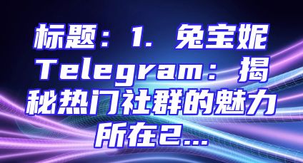 标题：1. 兔宝妮Telegram：揭秘热门社群的魅力所在2...