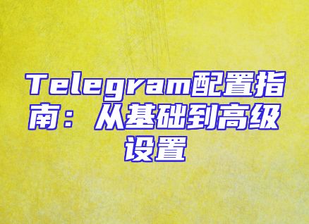 Telegram配置指南：从基础到高级设置