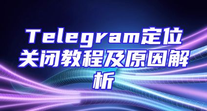 Telegram定位关闭教程及原因解析