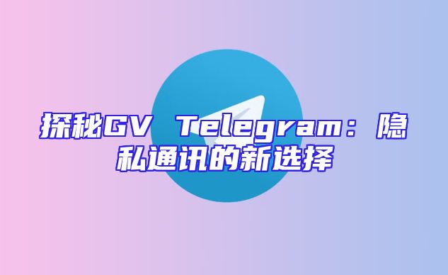 探秘GV Telegram：隐私通讯的新选择