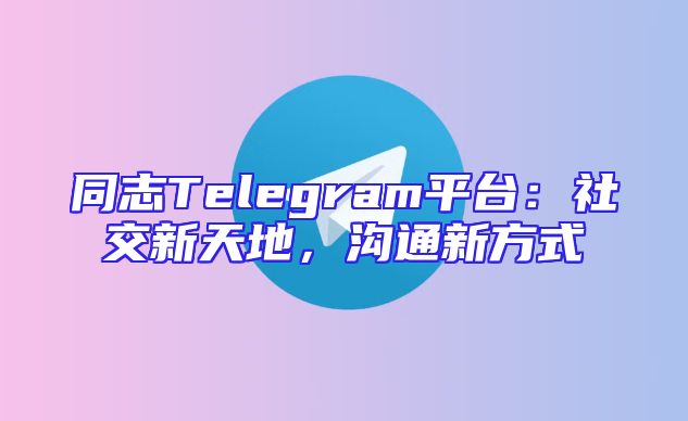 同志Telegram平台：社交新天地，沟通新方式