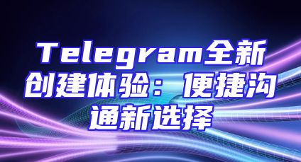 Telegram全新创建体验：便捷沟通新选择