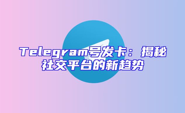 Telegram号发卡：揭秘社交平台的新趋势
