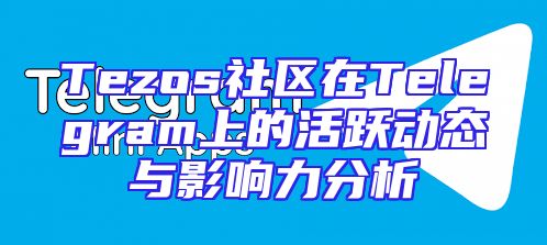 Tezos社区在Telegram上的活跃动态与影响力分析