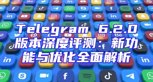 Telegram 6.2.0版本深度评测：新功能与优化全面解析