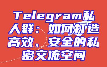 Telegram私人群：如何打造高效、安全的私密交流空间