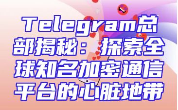 Telegram总部揭秘：探索全球知名加密通信平台的心脏地带