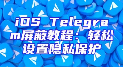 iOS Telegram屏蔽教程：轻松设置隐私保护