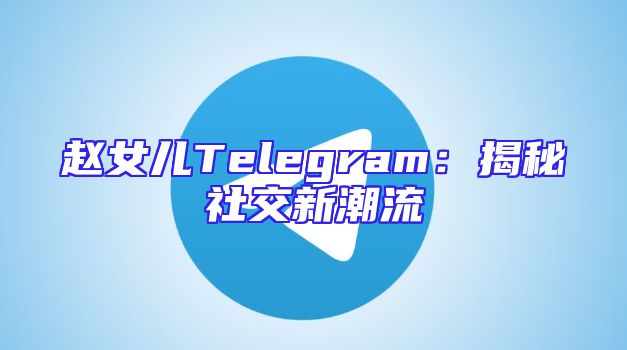 赵女儿Telegram：揭秘社交新潮流