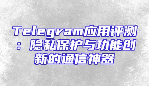 Telegram应用评测：隐私保护与功能创新的通信神器