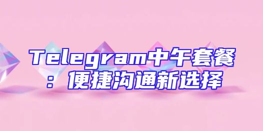 Telegram中午套餐：便捷沟通新选择