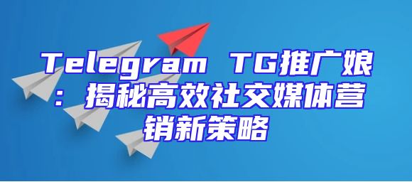 Telegram TG推广娘：揭秘高效社交媒体营销新策略