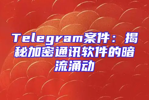 Telegram案件：揭秘加密通讯软件的暗流涌动