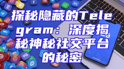 探秘隐藏的Telegram：深度揭秘神秘社交平台的秘密
