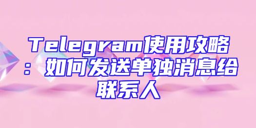 Telegram使用攻略：如何发送单独消息给联系人