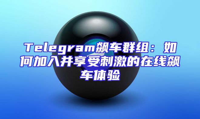 Telegram飙车群组：如何加入并享受刺激的在线飙车体验
