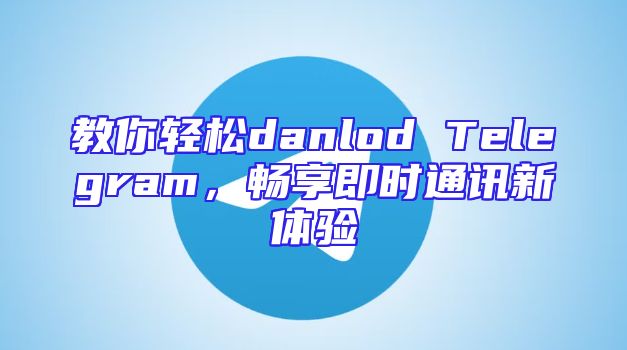 教你轻松danlod Telegram，畅享即时通讯新体验