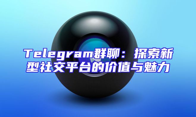 Telegram群聊：探索新型社交平台的价值与魅力