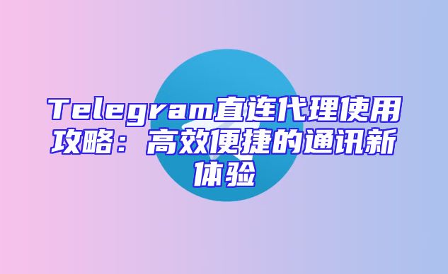 Telegram直连代理使用攻略：高效便捷的通讯新体验