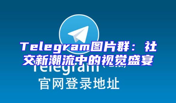 Telegram图片群：社交新潮流中的视觉盛宴