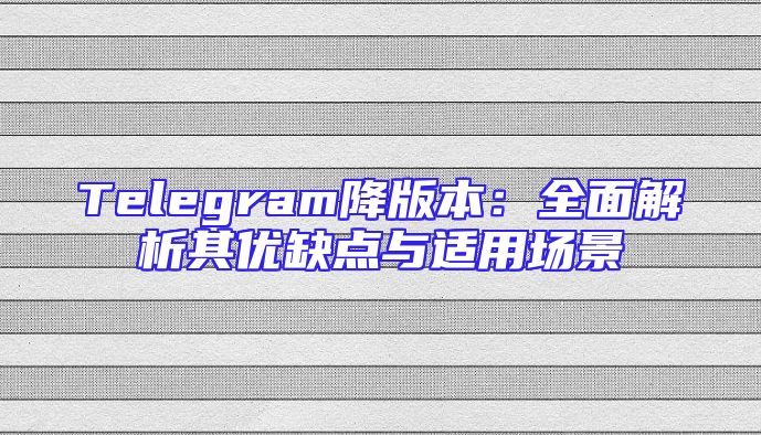 Telegram降版本：全面解析其优缺点与适用场景
