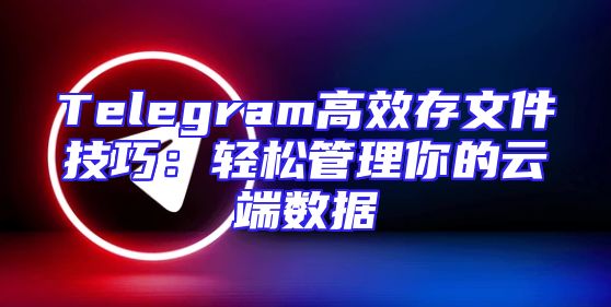 Telegram高效存文件技巧：轻松管理你的云端数据