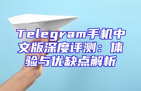 Telegram手机中文版深度评测：体验与优缺点解析