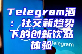 Telegram酒：社交新趋势下的创新饮品体验