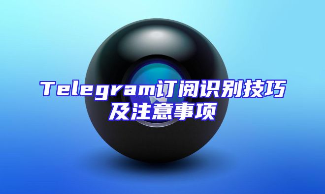 Telegram订阅识别技巧及注意事项