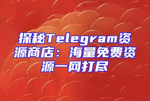 探秘Telegram资源商店：海量免费资源一网打尽