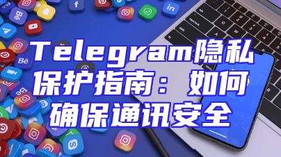 Telegram隐私保护指南：如何确保通讯安全
