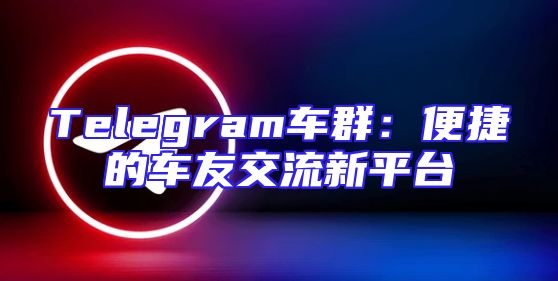 Telegram车群：便捷的车友交流新平台