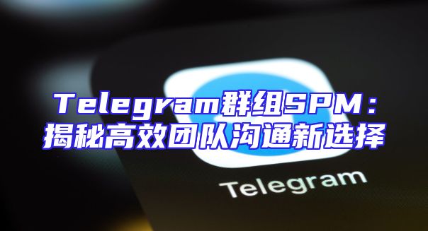 Telegram群组SPM：揭秘高效团队沟通新选择