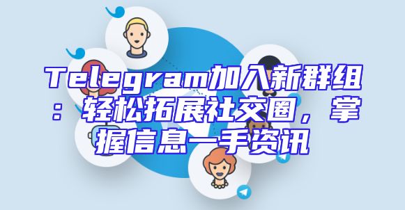 Telegram加入新群组：轻松拓展社交圈，掌握信息一手资讯