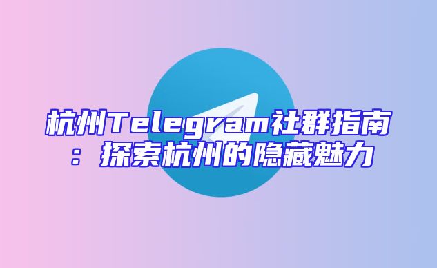 杭州Telegram社群指南：探索杭州的隐藏魅力